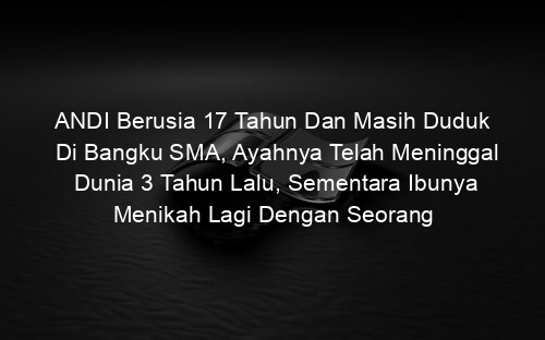 ANDI Berusia 17 Tahun Dan Masih Duduk Di Bangku SMA, Ayahnya Telah Meninggal Dunia 3 Tahun Lalu, Sementara Ibunya Menikah Lagi Dengan Seorang