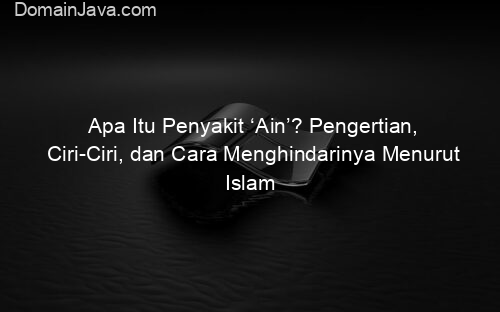 Apa Itu Penyakit ‘Ain’? Pengertian, Ciri Ciri, dan Cara Menghindarinya Menurut Islam