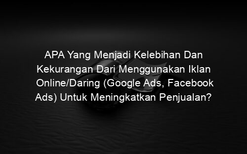 APA Yang Menjadi Kelebihan Dan Kekurangan Dari Menggunakan Iklan Online/Daring (Google Ads, Facebook Ads) Untuk Meningkatkan Penjualan?