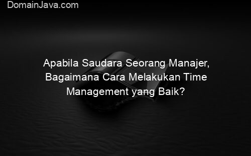 Apabila Saudara Seorang Manajer, Bagaimana Cara Melakukan Time Management yang Baik?
