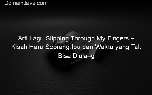 Arti Lagu Slipping Through My Fingers – Kisah Haru Seorang Ibu dan Waktu yang Tak Bisa Diulang