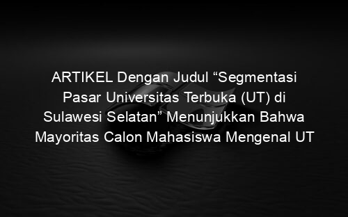 ARTIKEL Dengan Judul “Segmentasi Pasar Universitas Terbuka (UT) di Sulawesi Selatan” Menunjukkan Bahwa Mayoritas Calon Mahasiswa Mengenal UT