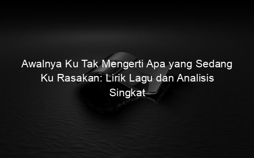 Awalnya Ku Tak Mengerti Apa yang Sedang Ku Rasakan: Lirik Lagu dan Analisis Singkat