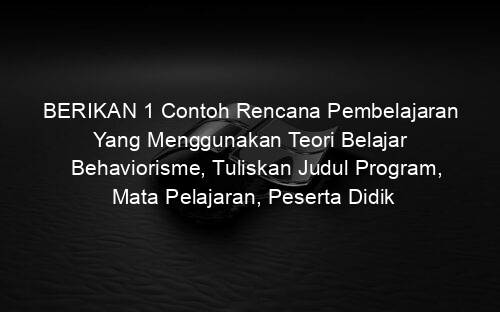 BERIKAN 1 Contoh Rencana Pembelajaran Yang Menggunakan Teori Belajar Behaviorisme, Tuliskan Judul Program, Mata Pelajaran, Peserta Didik
