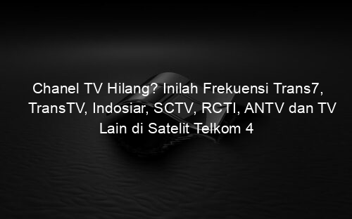 Chanel TV Hilang? Inilah Frekuensi Trans7, TransTV, Indosiar, SCTV, RCTI, ANTV dan TV Lain di Satelit Telkom 4