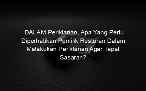 DALAM Periklanan, Apa Yang Perlu Diperhatikan Pemilik Restoran Dalam Melakukan Periklanan Agar Tepat Sasaran?