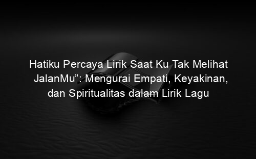 Hatiku Percaya Lirik Saat Ku Tak Melihat JalanMu”: Mengurai Empati, Keyakinan, dan Spiritualitas dalam Lirik Lagu