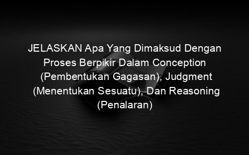 JELASKAN Apa Yang Dimaksud Dengan Proses Berpikir Dalam Conception (Pembentukan Gagasan), Judgment (Menentukan Sesuatu), Dan Reasoning (Penalaran)