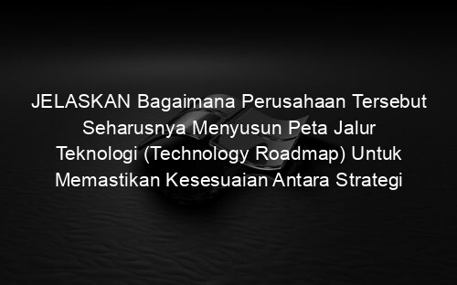JELASKAN Bagaimana Perusahaan Tersebut Seharusnya Menyusun Peta Jalur Teknologi (Technology Roadmap) Untuk Memastikan Kesesuaian Antara Strategi