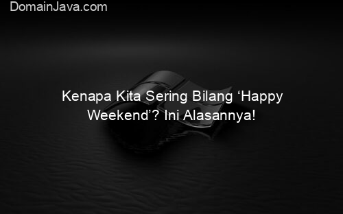 Kenapa Kita Sering Bilang ‘Happy Weekend’? Ini Alasannya!