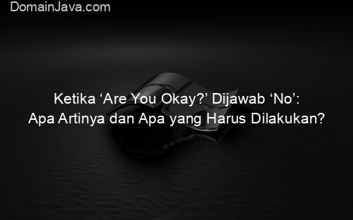 Ketika ‘Are You Okay?’ Dijawab ‘No’: Apa Artinya dan Apa yang Harus Dilakukan?