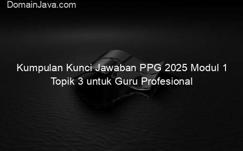 Kumpulan Kunci Jawaban PPG 2025 Modul 1 Topik 3 untuk Guru Profesional