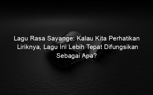 Lagu Rasa Sayange: Kalau Kita Perhatikan Liriknya, Lagu Ini Lebih Tepat Difungsikan Sebagai Apa?