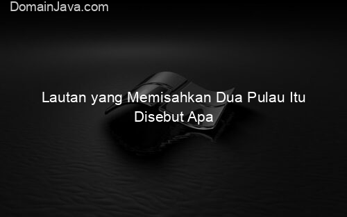 Lautan yang Memisahkan Dua Pulau Itu Disebut Apa