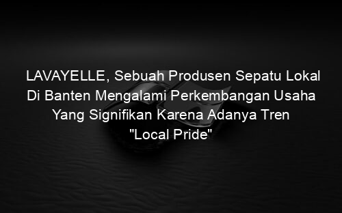 LAVAYELLE, Sebuah Produsen Sepatu Lokal Di Banten Mengalami Perkembangan Usaha Yang Signifikan Karena Adanya Tren "Local Pride"