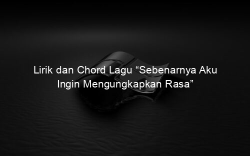 Lirik dan Chord Lagu “Sebenarnya Aku Ingin Mengungkapkan Rasa”