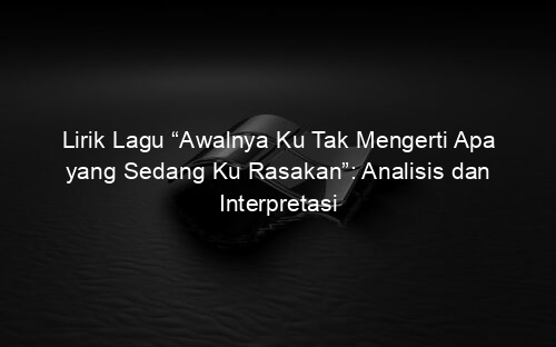 Lirik Lagu “Awalnya Ku Tak Mengerti Apa yang Sedang Ku Rasakan”: Analisis dan Interpretasi