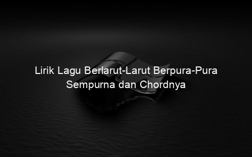 Lirik Lagu Berlarut Larut Berpura Pura Sempurna dan Chordnya