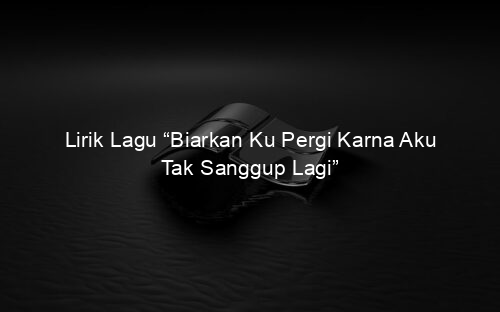 Lirik Lagu “Biarkan Ku Pergi Karna Aku Tak Sanggup Lagi”