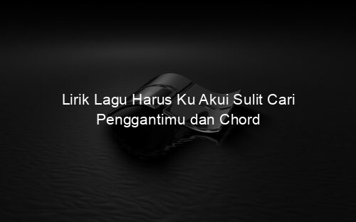 Lirik Lagu Harus Ku Akui Sulit Cari Penggantimu dan Chord