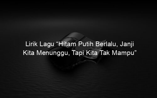Lirik Lagu “Hitam Putih Berlalu, Janji Kita Menunggu, Tapi Kita Tak Mampu”