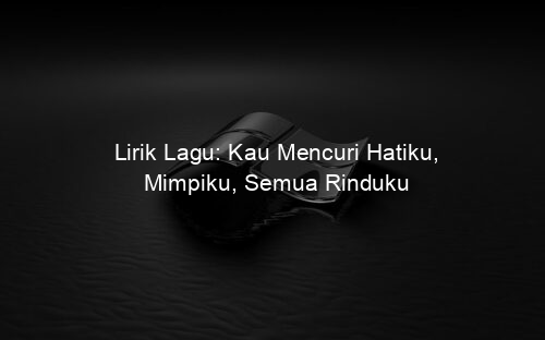 Lirik Lagu: Kau Mencuri Hatiku, Mimpiku, Semua Rinduku