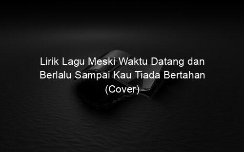 Lirik Lagu Meski Waktu Datang dan Berlalu Sampai Kau Tiada Bertahan (Cover)