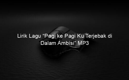 Lirik Lagu “Pagi ke Pagi Ku Terjebak di Dalam Ambisi” MP3
