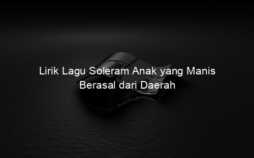 Lirik Lagu Soleram Anak yang Manis Berasal dari Daerah