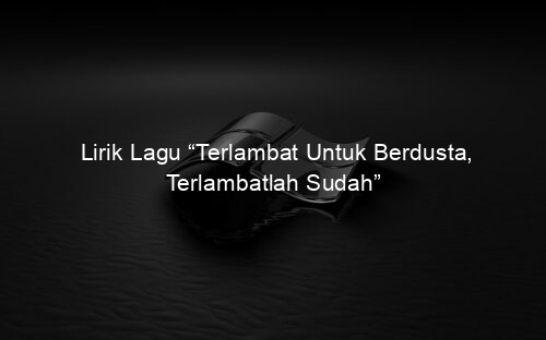 Lirik Lagu “Terlambat Untuk Berdusta, Terlambatlah Sudah”