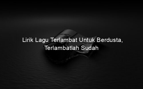 Lirik Lagu Terlambat Untuk Berdusta, Terlambatlah Sudah