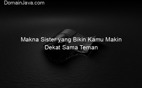 Makna Sister yang Bikin Kamu Makin Dekat Sama Teman