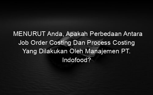MENURUT Anda, Apakah Perbedaan Antara Job Order Costing Dan Process Costing Yang Dilakukan Oleh Manajemen PT. Indofood?