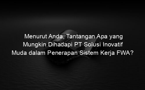 Menurut Anda, Tantangan Apa yang Mungkin Dihadapi PT Solusi Inovatif Muda dalam Penerapan Sistem Kerja FWA?