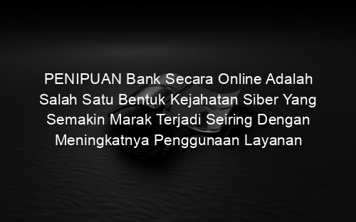 PENIPUAN Bank Secara Online Adalah Salah Satu Bentuk Kejahatan Siber Yang Semakin Marak Terjadi Seiring Dengan Meningkatnya Penggunaan Layanan