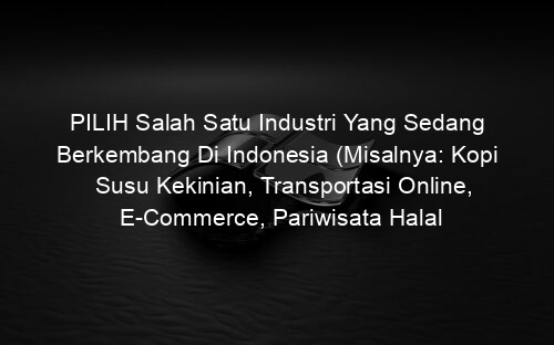 PILIH Salah Satu Industri Yang Sedang Berkembang Di Indonesia (Misalnya: Kopi Susu Kekinian, Transportasi Online, E Commerce, Pariwisata Halal