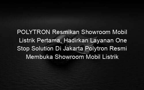 POLYTRON Resmikan Showroom Mobil Listrik Pertama, Hadirkan Layanan One Stop Solution Di Jakarta Polytron Resmi Membuka Showroom Mobil Listrik
