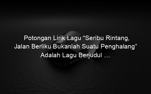 Potongan Lirik Lagu “Seribu Rintang, Jalan Berliku Bukanlah Suatu Penghalang” Adalah Lagu Berjudul …