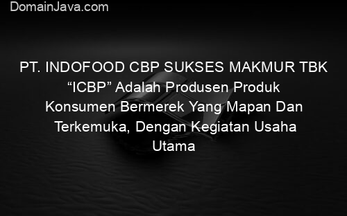PT. INDOFOOD CBP SUKSES MAKMUR TBK “ICBP” Adalah Produsen Produk Konsumen Bermerek Yang Mapan Dan Terkemuka, Dengan Kegiatan Usaha Utama