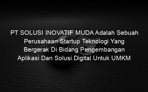 PT SOLUSI INOVATIF MUDA Adalah Sebuah Perusahaan Startup Teknologi Yang Bergerak Di Bidang Pengembangan Aplikasi Dan Solusi Digital Untuk UMKM