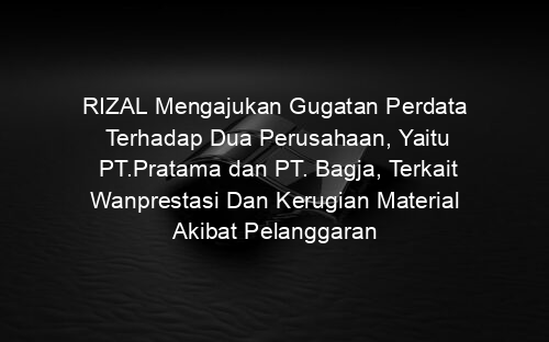 RIZAL Mengajukan Gugatan Perdata Terhadap Dua Perusahaan, Yaitu PT.Pratama dan PT. Bagja, Terkait Wanprestasi Dan Kerugian Material Akibat Pelanggaran