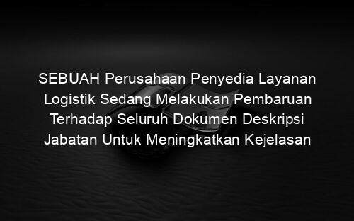 SEBUAH Perusahaan Penyedia Layanan Logistik Sedang Melakukan Pembaruan Terhadap Seluruh Dokumen Deskripsi Jabatan Untuk Meningkatkan Kejelasan