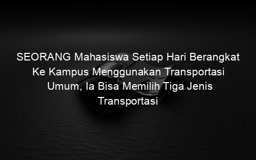 SEORANG Mahasiswa Setiap Hari Berangkat Ke Kampus Menggunakan Transportasi Umum, Ia Bisa Memilih Tiga Jenis Transportasi