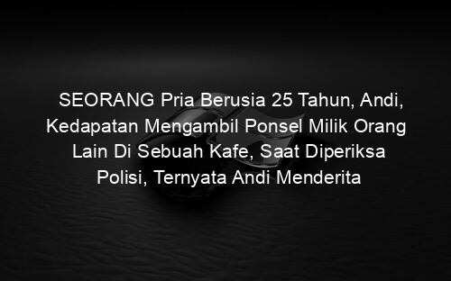 SEORANG Pria Berusia 25 Tahun, Andi, Kedapatan Mengambil Ponsel Milik Orang Lain Di Sebuah Kafe, Saat Diperiksa Polisi, Ternyata Andi Menderita