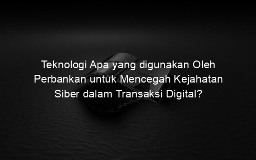Teknologi Apa yang digunakan Oleh Perbankan untuk Mencegah Kejahatan Siber dalam Transaksi Digital?