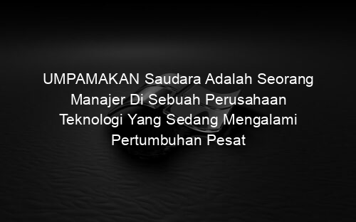 UMPAMAKAN Saudara Adalah Seorang Manajer Di Sebuah Perusahaan Teknologi Yang Sedang Mengalami Pertumbuhan Pesat