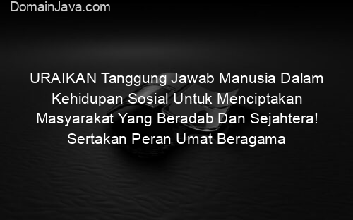 URAIKAN Tanggung Jawab Manusia Dalam Kehidupan Sosial Untuk Menciptakan Masyarakat Yang Beradab Dan Sejahtera! Sertakan Peran Umat Beragama