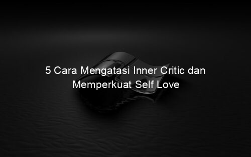 5 Cara Mengatasi Inner Critic dan Memperkuat Self Love