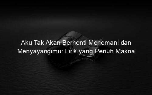 Aku Tak Akan Berhenti Menemani dan Menyayangimu: Lirik yang Penuh Makna