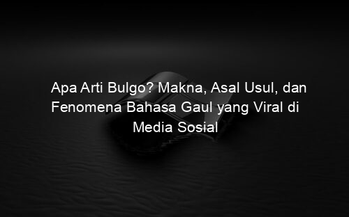 Apa Arti Bulgo? Makna, Asal Usul, dan Fenomena Bahasa Gaul yang Viral di Media Sosial